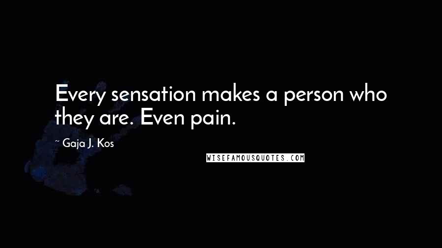 Gaja J. Kos Quotes: Every sensation makes a person who they are. Even pain.