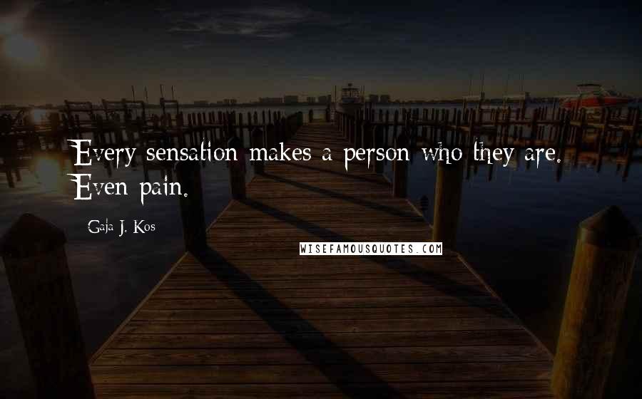 Gaja J. Kos Quotes: Every sensation makes a person who they are. Even pain.