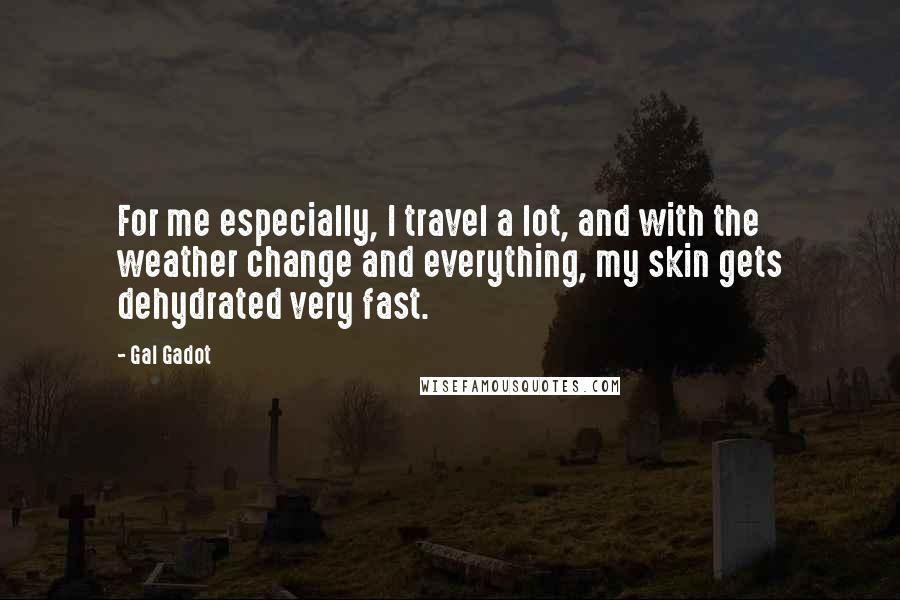 Gal Gadot Quotes: For me especially, I travel a lot, and with the weather change and everything, my skin gets dehydrated very fast.