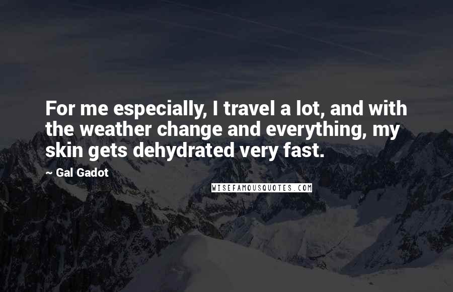 Gal Gadot Quotes: For me especially, I travel a lot, and with the weather change and everything, my skin gets dehydrated very fast.