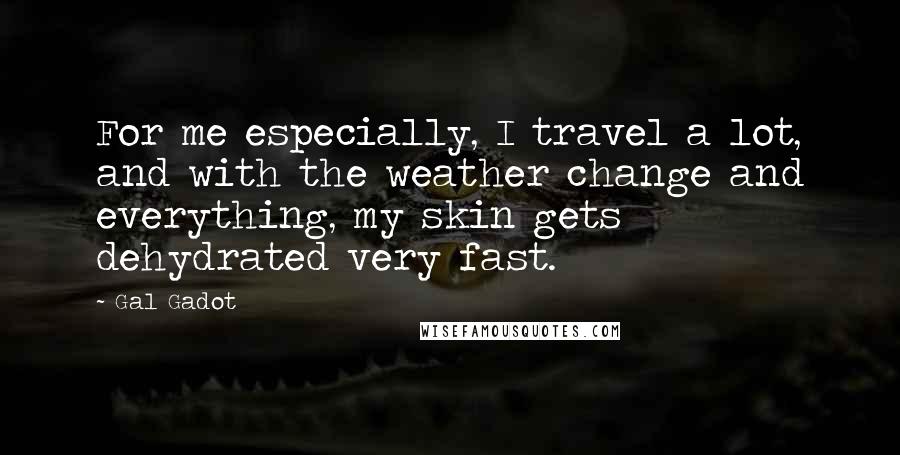 Gal Gadot Quotes: For me especially, I travel a lot, and with the weather change and everything, my skin gets dehydrated very fast.