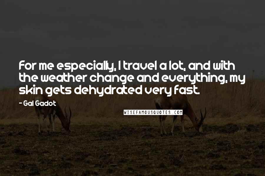 Gal Gadot Quotes: For me especially, I travel a lot, and with the weather change and everything, my skin gets dehydrated very fast.
