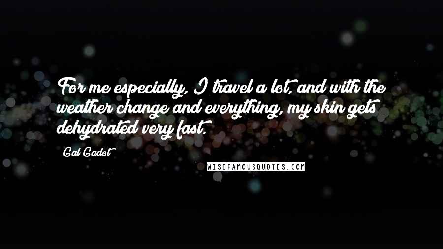 Gal Gadot Quotes: For me especially, I travel a lot, and with the weather change and everything, my skin gets dehydrated very fast.
