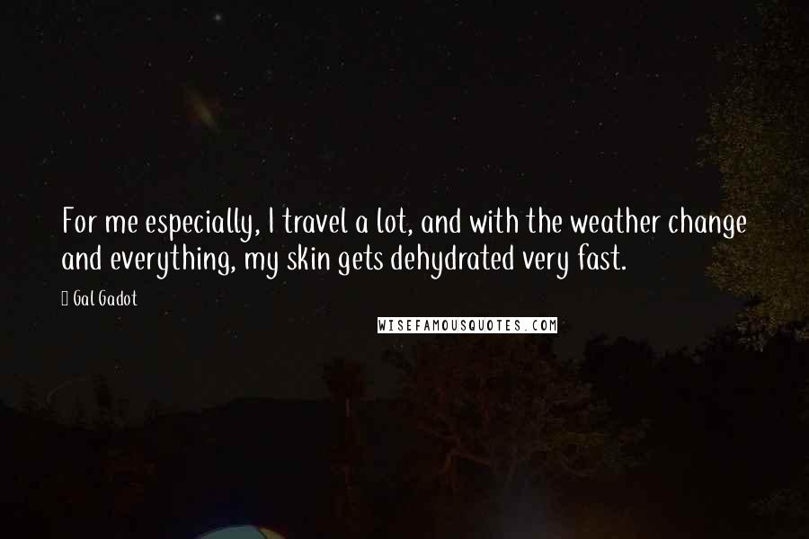 Gal Gadot Quotes: For me especially, I travel a lot, and with the weather change and everything, my skin gets dehydrated very fast.