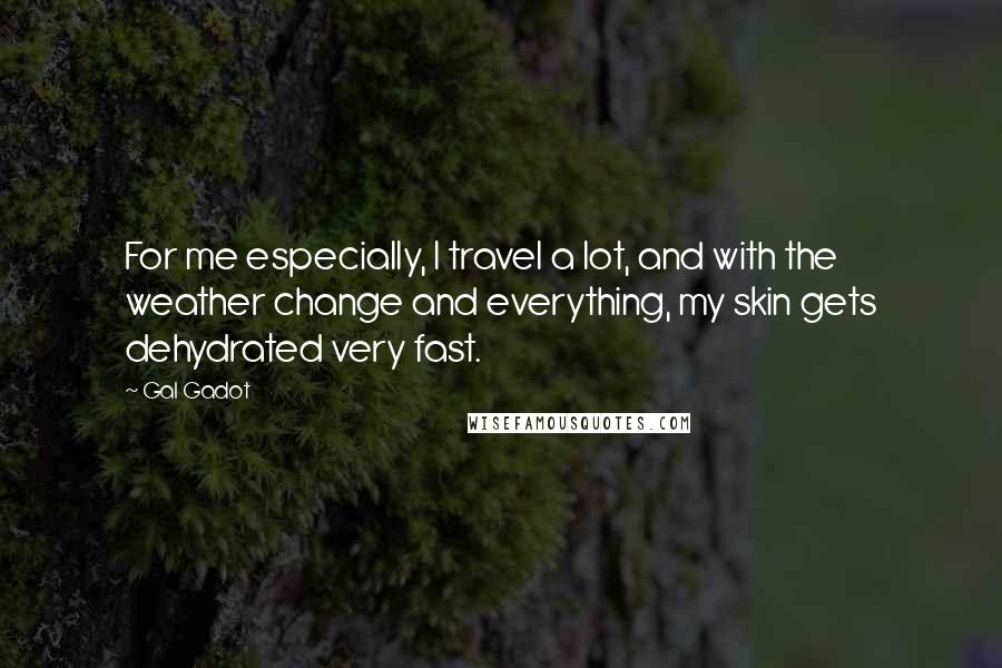 Gal Gadot Quotes: For me especially, I travel a lot, and with the weather change and everything, my skin gets dehydrated very fast.