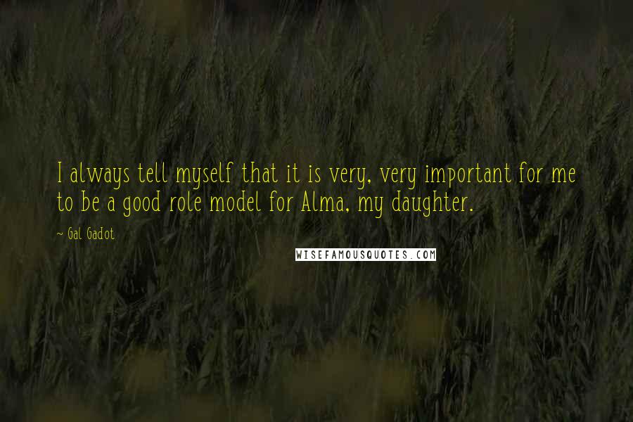 Gal Gadot Quotes: I always tell myself that it is very, very important for me to be a good role model for Alma, my daughter.