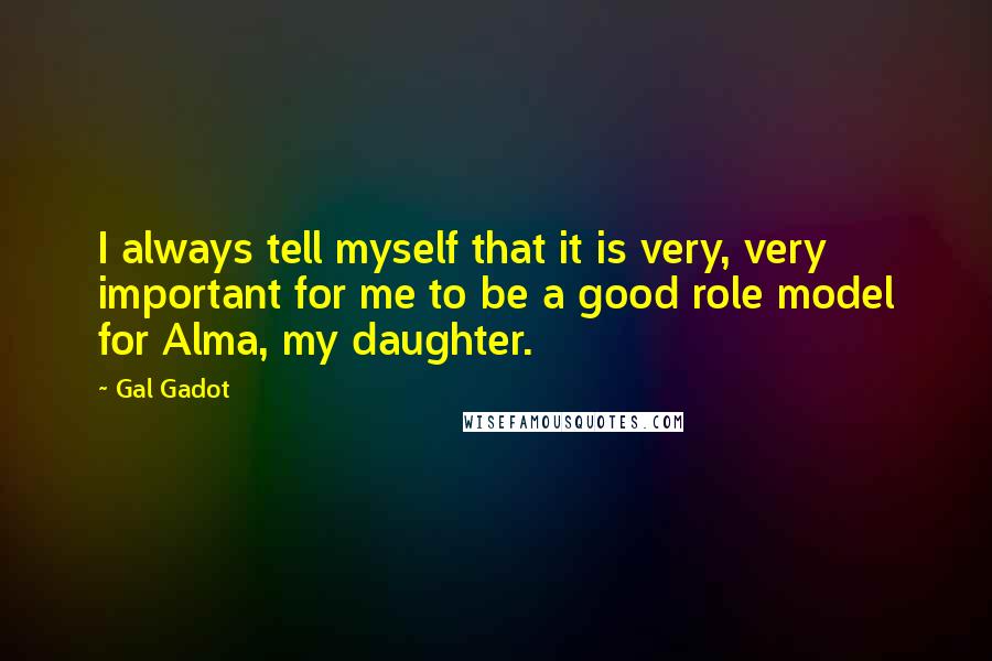Gal Gadot Quotes: I always tell myself that it is very, very important for me to be a good role model for Alma, my daughter.