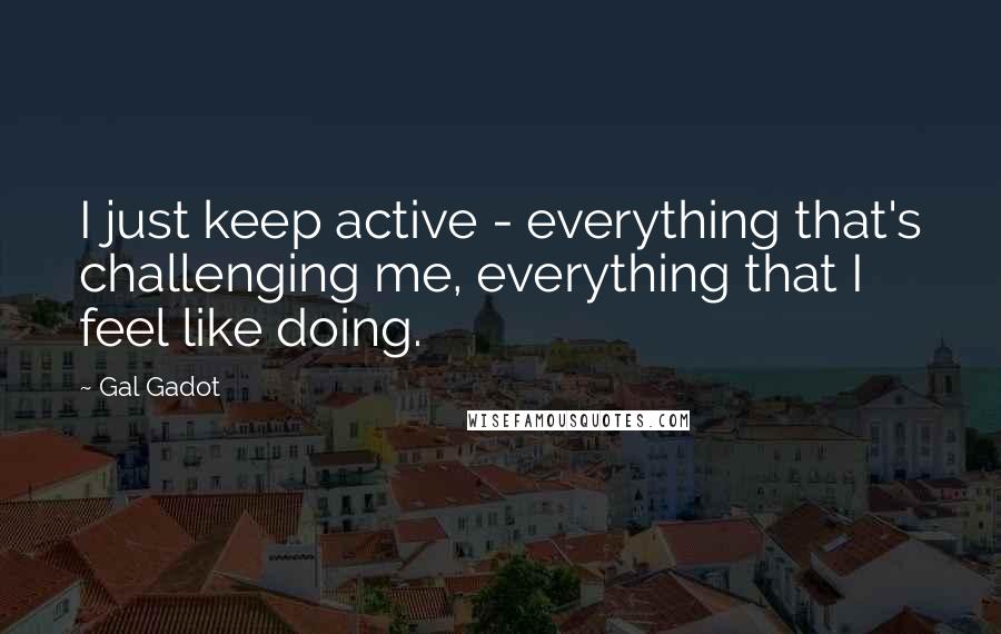 Gal Gadot Quotes: I just keep active - everything that's challenging me, everything that I feel like doing.