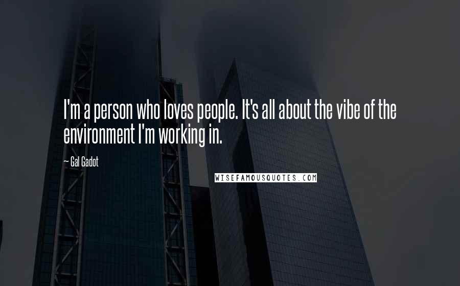 Gal Gadot Quotes: I'm a person who loves people. It's all about the vibe of the environment I'm working in.