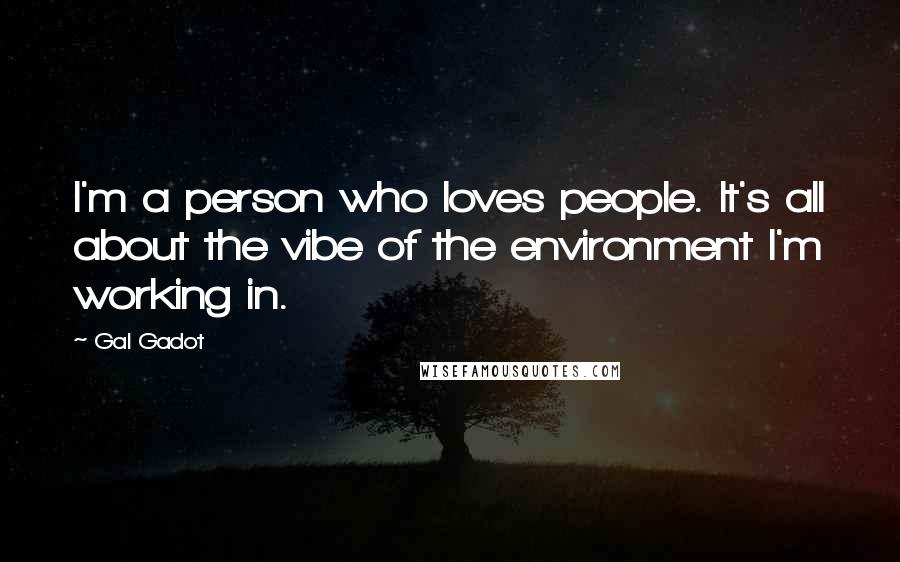 Gal Gadot Quotes: I'm a person who loves people. It's all about the vibe of the environment I'm working in.