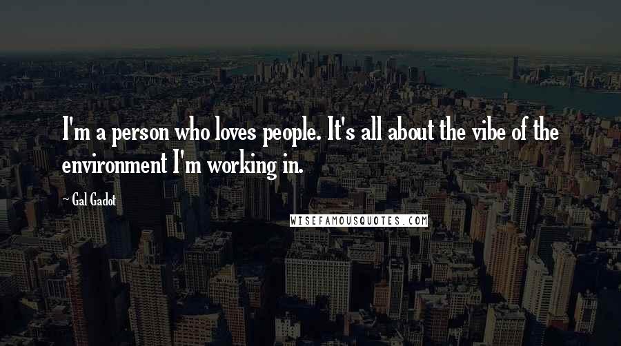 Gal Gadot Quotes: I'm a person who loves people. It's all about the vibe of the environment I'm working in.