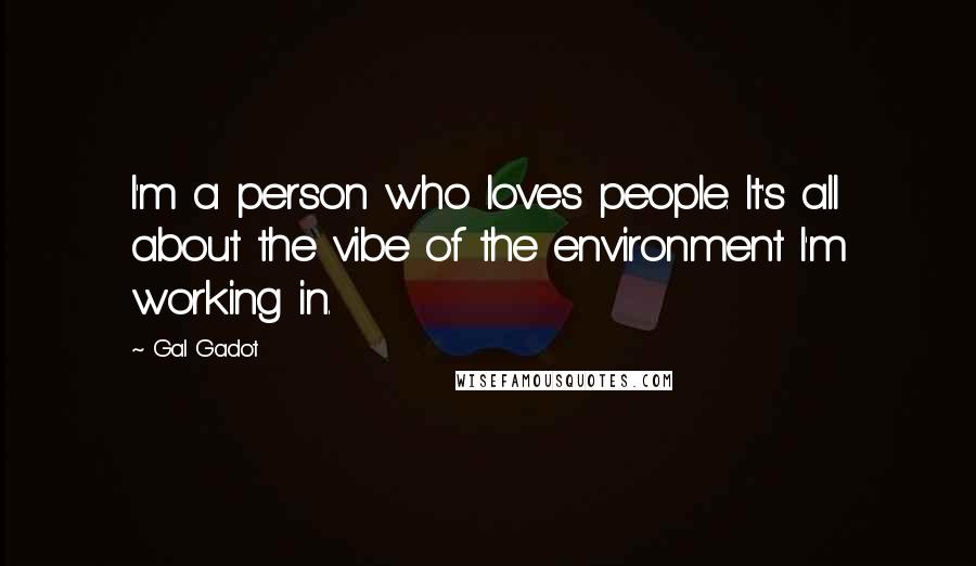 Gal Gadot Quotes: I'm a person who loves people. It's all about the vibe of the environment I'm working in.