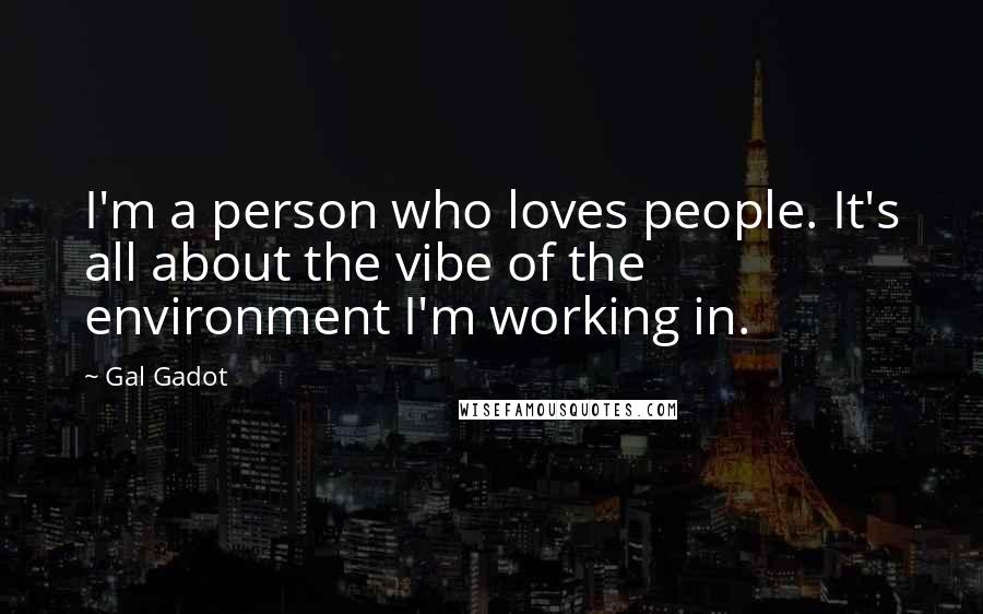Gal Gadot Quotes: I'm a person who loves people. It's all about the vibe of the environment I'm working in.