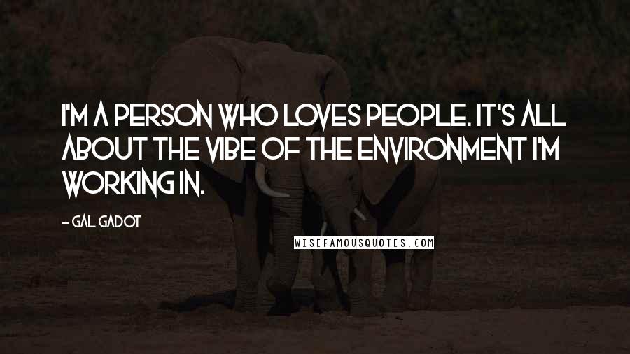 Gal Gadot Quotes: I'm a person who loves people. It's all about the vibe of the environment I'm working in.