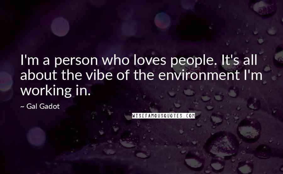 Gal Gadot Quotes: I'm a person who loves people. It's all about the vibe of the environment I'm working in.
