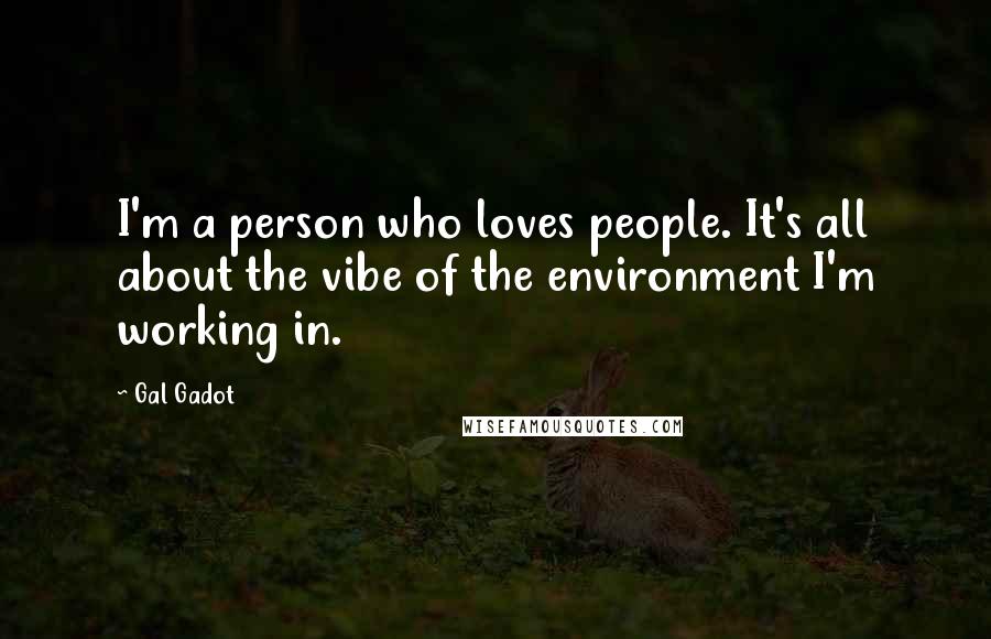 Gal Gadot Quotes: I'm a person who loves people. It's all about the vibe of the environment I'm working in.