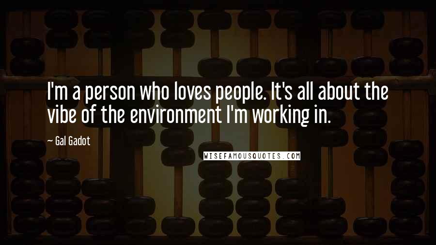Gal Gadot Quotes: I'm a person who loves people. It's all about the vibe of the environment I'm working in.