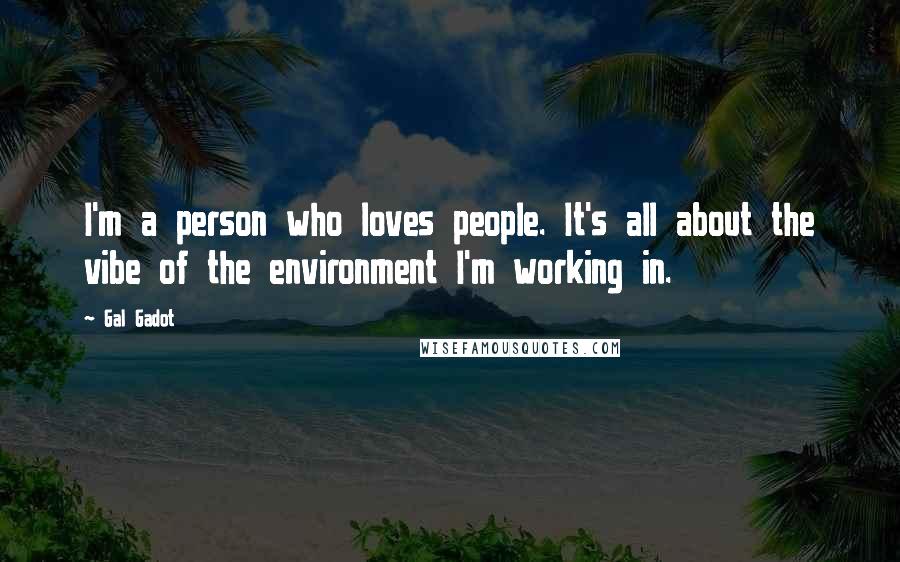 Gal Gadot Quotes: I'm a person who loves people. It's all about the vibe of the environment I'm working in.
