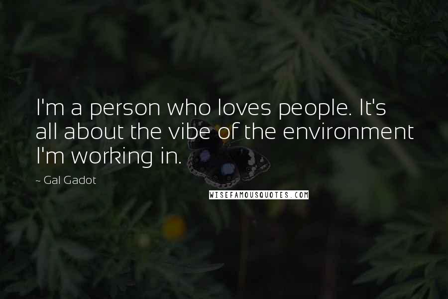 Gal Gadot Quotes: I'm a person who loves people. It's all about the vibe of the environment I'm working in.