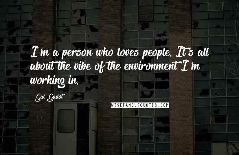 Gal Gadot Quotes: I'm a person who loves people. It's all about the vibe of the environment I'm working in.