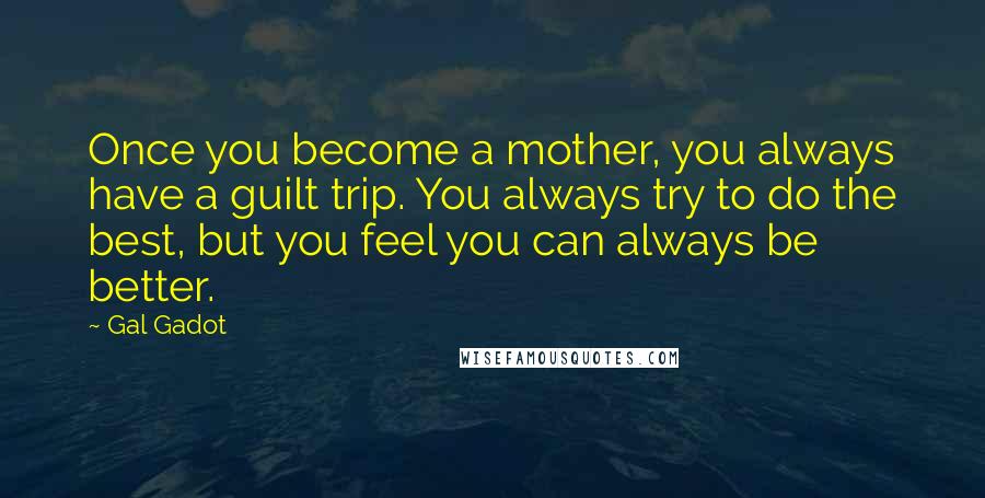 Gal Gadot Quotes: Once you become a mother, you always have a guilt trip. You always try to do the best, but you feel you can always be better.