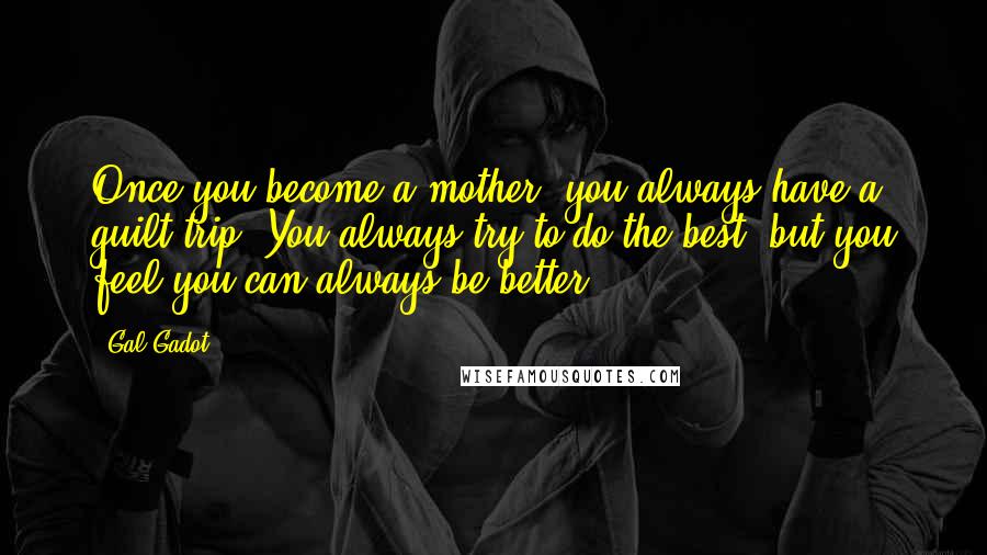 Gal Gadot Quotes: Once you become a mother, you always have a guilt trip. You always try to do the best, but you feel you can always be better.