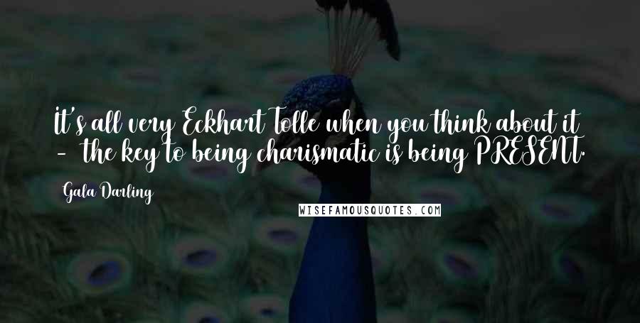 Gala Darling Quotes: It's all very Eckhart Tolle when you think about it  -  the key to being charismatic is being PRESENT.