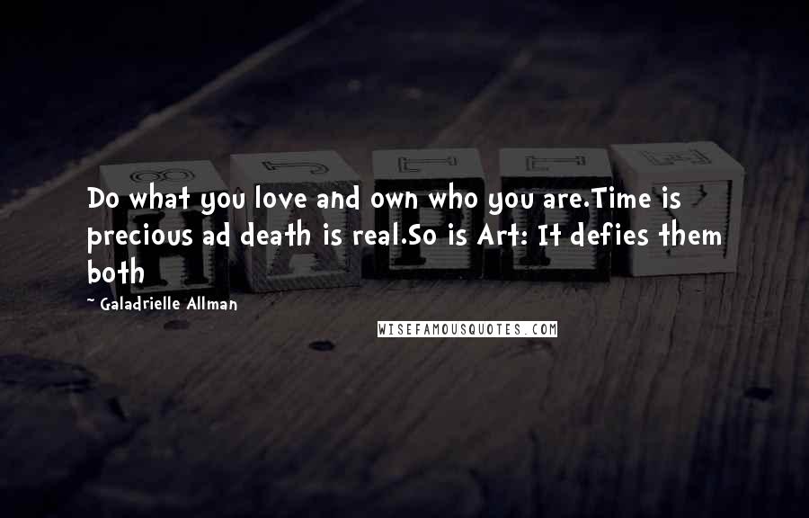 Galadrielle Allman Quotes: Do what you love and own who you are.Time is precious ad death is real.So is Art: It defies them both