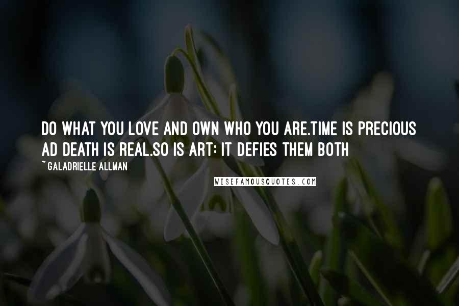 Galadrielle Allman Quotes: Do what you love and own who you are.Time is precious ad death is real.So is Art: It defies them both