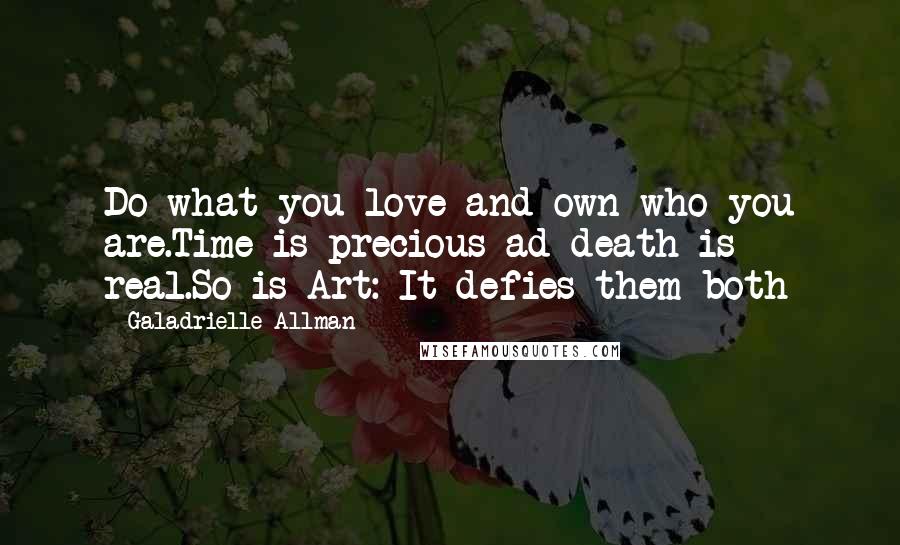 Galadrielle Allman Quotes: Do what you love and own who you are.Time is precious ad death is real.So is Art: It defies them both