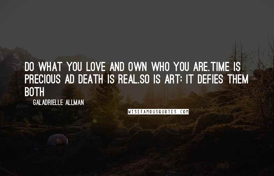 Galadrielle Allman Quotes: Do what you love and own who you are.Time is precious ad death is real.So is Art: It defies them both