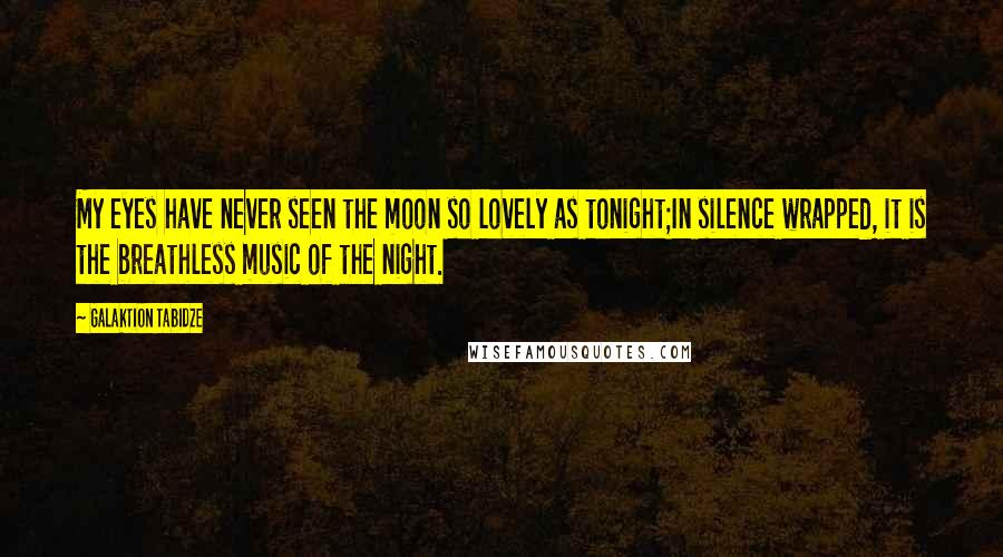 Galaktion Tabidze Quotes: My eyes have never seen the moon so lovely as tonight;In silence wrapped, it is the breathless music of the night.