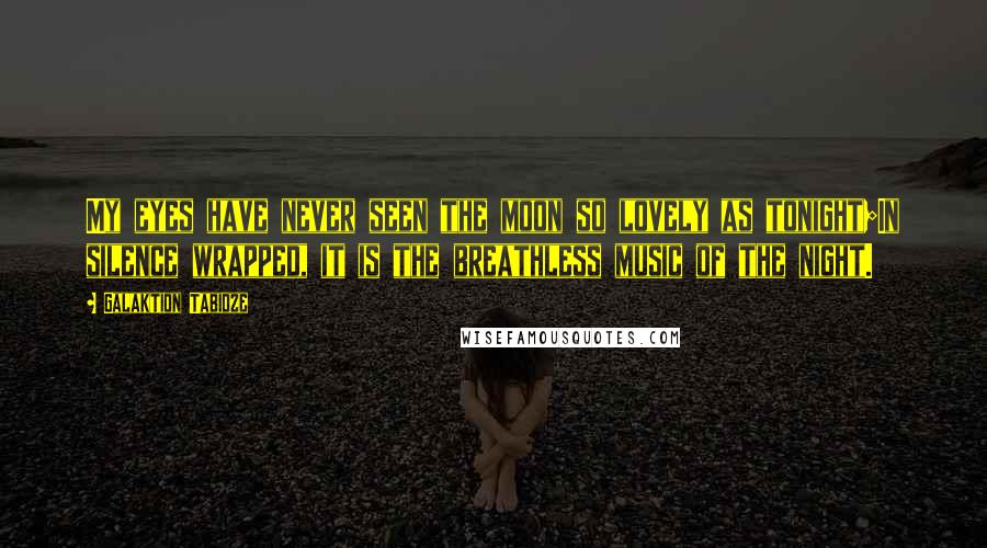 Galaktion Tabidze Quotes: My eyes have never seen the moon so lovely as tonight;In silence wrapped, it is the breathless music of the night.