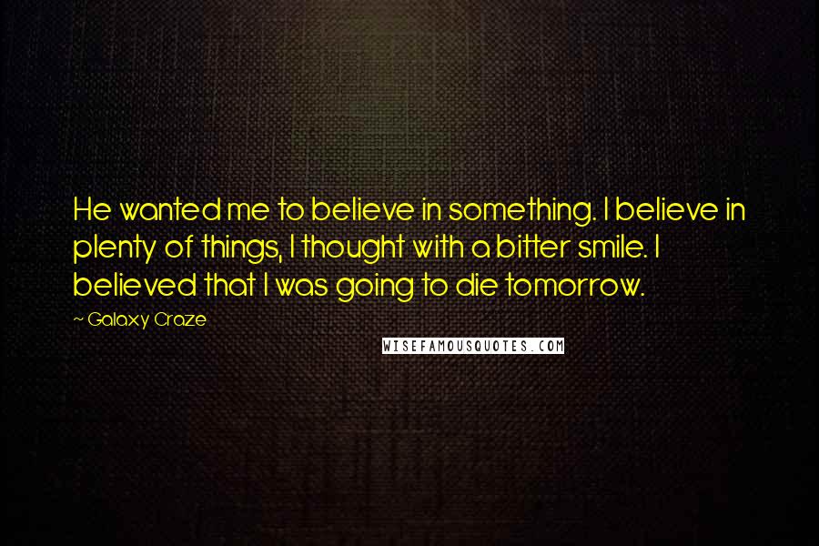 Galaxy Craze Quotes: He wanted me to believe in something. I believe in plenty of things, I thought with a bitter smile. I believed that I was going to die tomorrow.