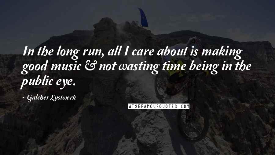 Galcher Lustwerk Quotes: In the long run, all I care about is making good music & not wasting time being in the public eye.