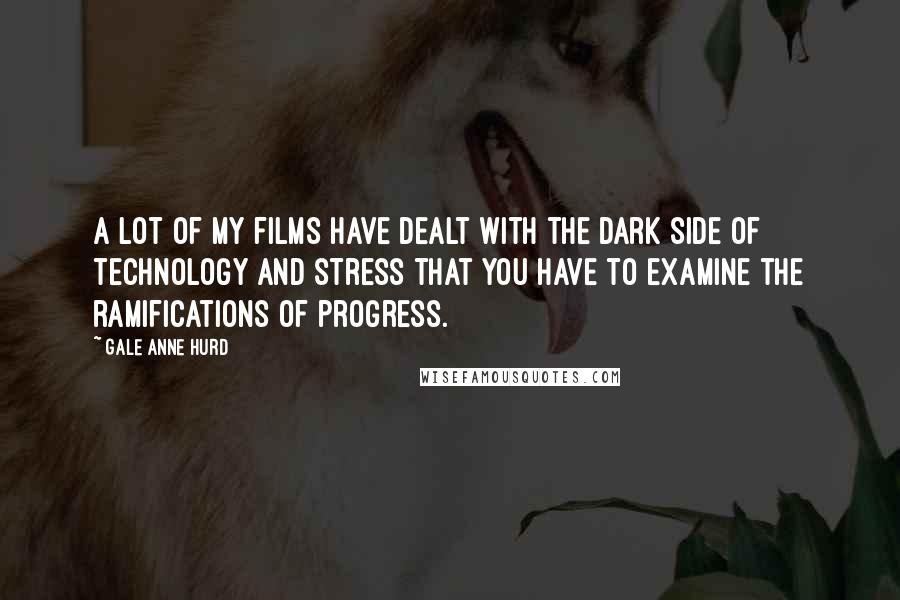Gale Anne Hurd Quotes: A lot of my films have dealt with the dark side of technology and stress that you have to examine the ramifications of progress.