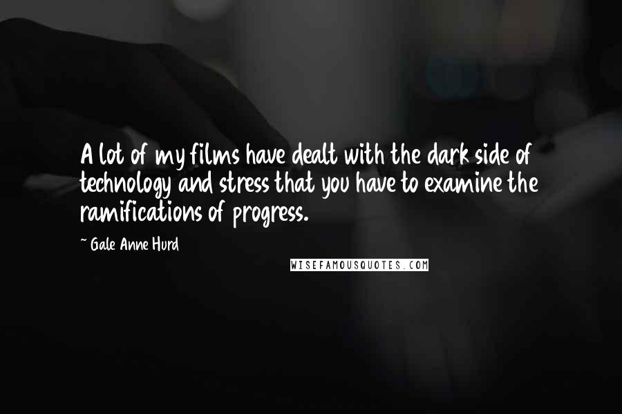 Gale Anne Hurd Quotes: A lot of my films have dealt with the dark side of technology and stress that you have to examine the ramifications of progress.