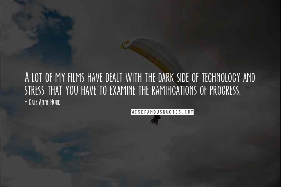 Gale Anne Hurd Quotes: A lot of my films have dealt with the dark side of technology and stress that you have to examine the ramifications of progress.