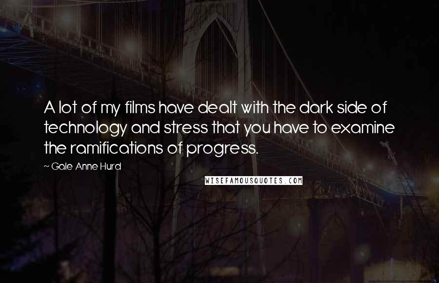 Gale Anne Hurd Quotes: A lot of my films have dealt with the dark side of technology and stress that you have to examine the ramifications of progress.