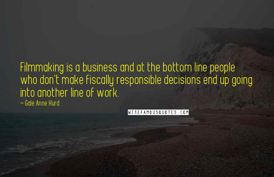 Gale Anne Hurd Quotes: Filmmaking is a business and at the bottom line people who don't make fiscally responsible decisions end up going into another line of work.