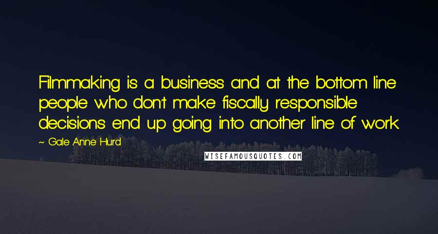 Gale Anne Hurd Quotes: Filmmaking is a business and at the bottom line people who don't make fiscally responsible decisions end up going into another line of work.