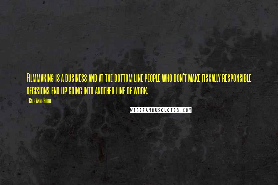 Gale Anne Hurd Quotes: Filmmaking is a business and at the bottom line people who don't make fiscally responsible decisions end up going into another line of work.