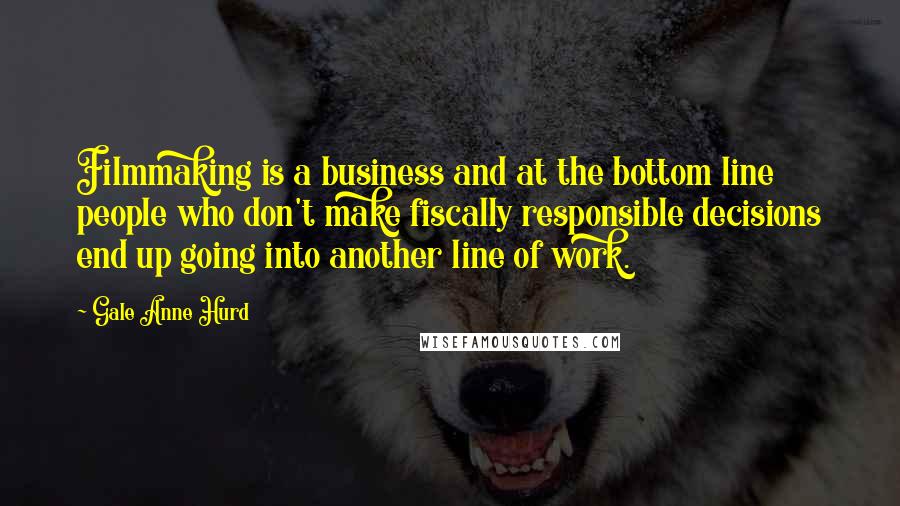 Gale Anne Hurd Quotes: Filmmaking is a business and at the bottom line people who don't make fiscally responsible decisions end up going into another line of work.