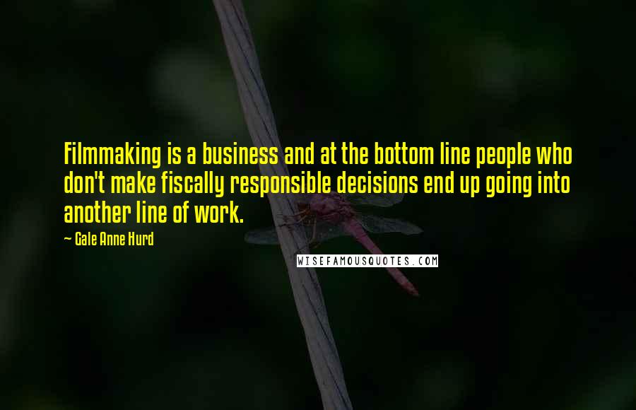 Gale Anne Hurd Quotes: Filmmaking is a business and at the bottom line people who don't make fiscally responsible decisions end up going into another line of work.