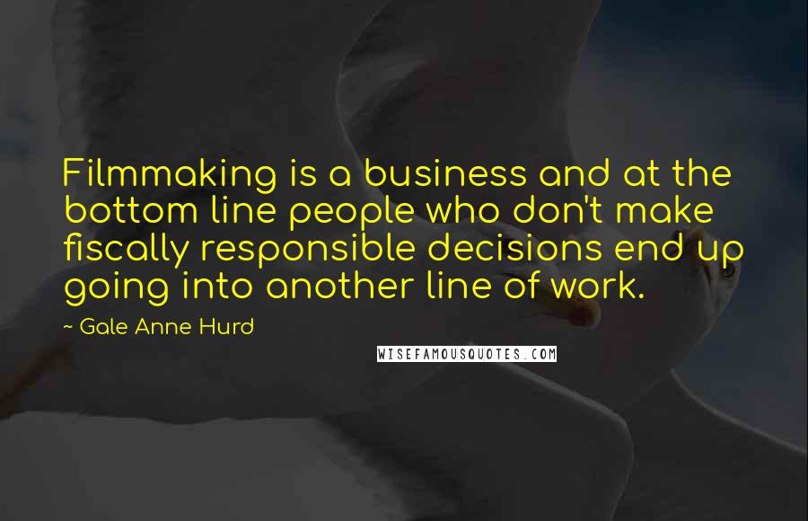 Gale Anne Hurd Quotes: Filmmaking is a business and at the bottom line people who don't make fiscally responsible decisions end up going into another line of work.