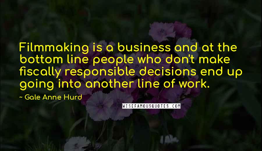 Gale Anne Hurd Quotes: Filmmaking is a business and at the bottom line people who don't make fiscally responsible decisions end up going into another line of work.