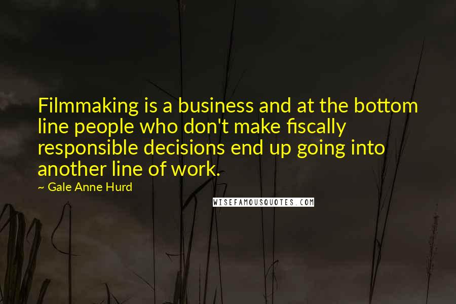Gale Anne Hurd Quotes: Filmmaking is a business and at the bottom line people who don't make fiscally responsible decisions end up going into another line of work.