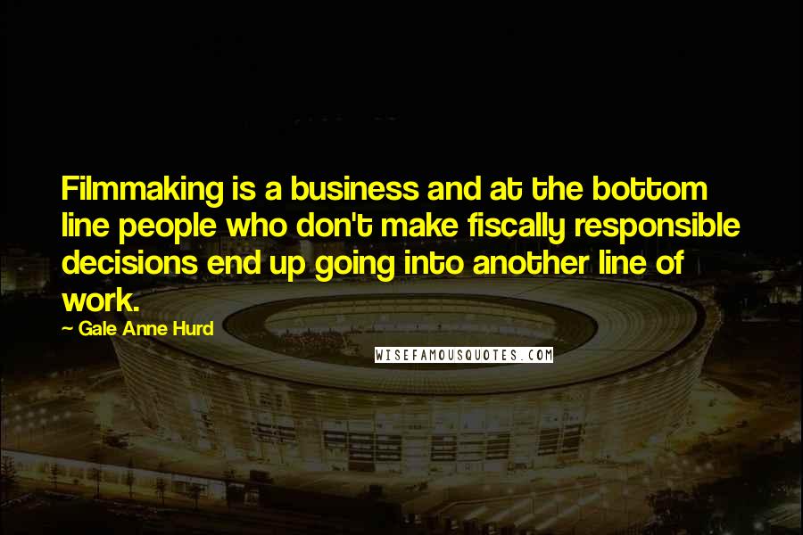 Gale Anne Hurd Quotes: Filmmaking is a business and at the bottom line people who don't make fiscally responsible decisions end up going into another line of work.