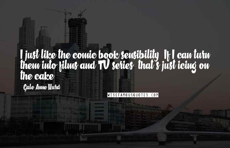 Gale Anne Hurd Quotes: I just like the comic book sensibility. If I can turn them into films and TV series, that's just icing on the cake.