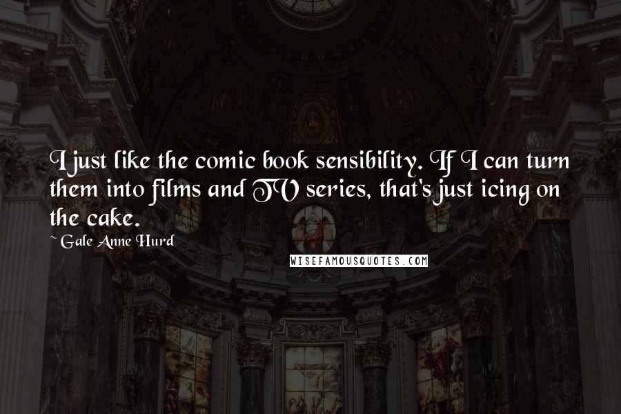 Gale Anne Hurd Quotes: I just like the comic book sensibility. If I can turn them into films and TV series, that's just icing on the cake.